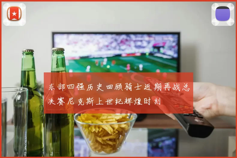 东部四强历史回顾骑士近期再战总决赛尼克斯上世纪辉煌时刻