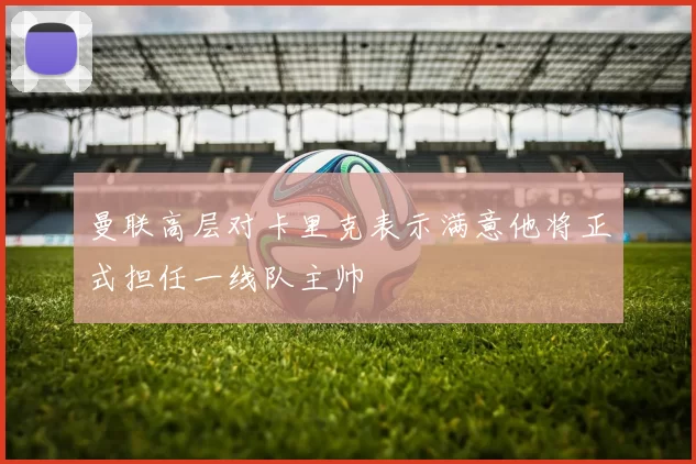 曼联高层对卡里克表示满意他将正式担任一线队主帅