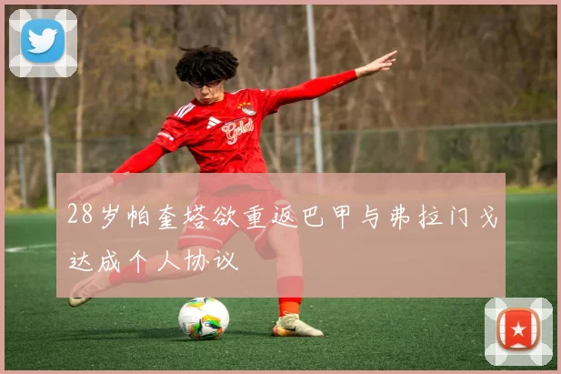 28岁帕奎塔欲重返巴甲与弗拉门戈达成个人协议