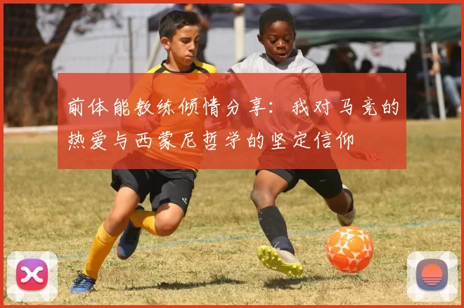 前体能教练倾情分享：我对马竞的热爱与西蒙尼哲学的坚定信仰