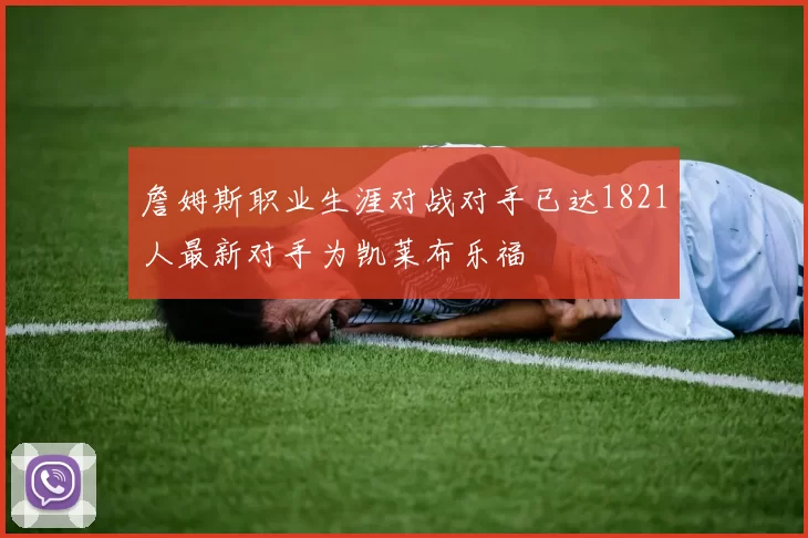 詹姆斯职业生涯对战对手已达1821人最新对手为凯莱布乐福