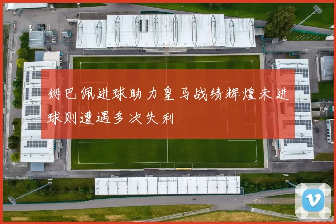 姆巴佩进球助力皇马战绩辉煌未进球则遭遇多次失利