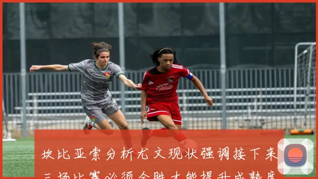 坎比亚索分析尤文现状强调接下来三场比赛必须全胜才能提升成熟度