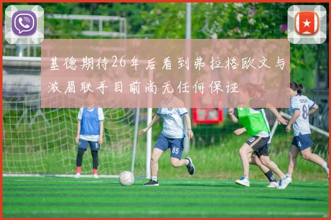 基德期待26年后看到弗拉格欧文与浓眉联手目前尚无任何保证