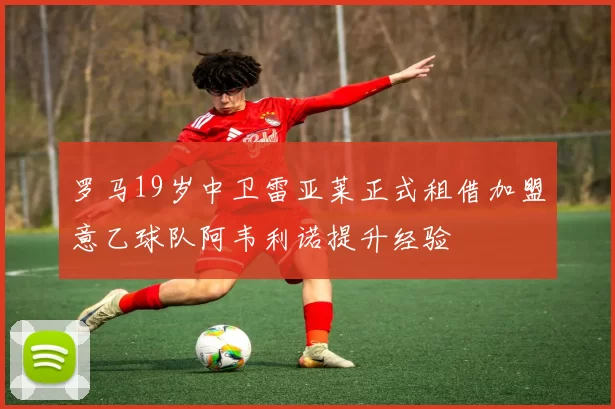 罗马19岁中卫雷亚莱正式租借加盟意乙球队阿韦利诺提升经验
