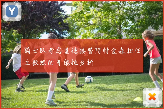 骑士队考虑基德接替阿特金森担任主教练的可能性分析