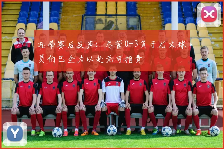 孔蒂赛后发声：尽管0-3负于尤文球员们已全力以赴无可指责